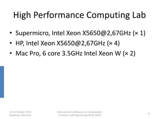 High Performance Computing Lab
• Supermicro, Intel Xeon X5650@2,67GHz (× 1)
• HP, Intel Xeon X5650@2,67GHz (× 4)
• Mac Pro, 6 core 3.5GHz Intel Xeon W (× 2)
14-15 October 2019
Bandung, Indonesia
International Conference on Computation
in Science and Engineering (ICCSE 2019)
8
 