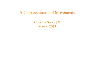 A Conversation in 3 Movements
Creating Space | X
May 8, 2013
 
