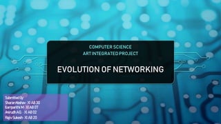 EVOLUTION OF NETWORKING
COMPUTER SCIENCE
ART INTEGRATED PROJECT
Submitted By:
SharanKeshav· XI A8 30
Ilamparithi M · XI A8 07
AnirudhA.G. · XI A8 02
Rajiv Sukesh· XI A8 20
 