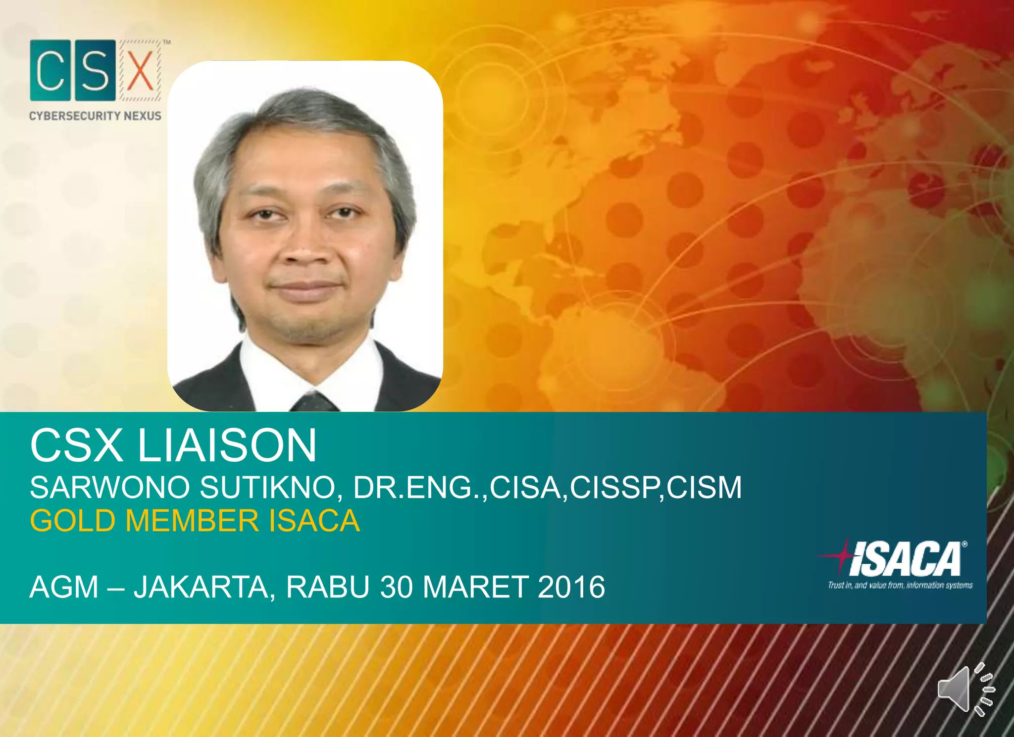 CSX LIAISON
SARWONO SUTIKNO, DR.ENG.,CISA,CISSP,CISM
GOLD MEMBER ISACA
AGM – JAKARTA, RABU 30 MARET 2016