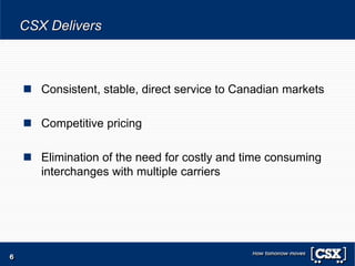 CSX Delivers
 Consistent, stable, direct service to Canadian markets
 Competitive pricing
 Elimination of the need for costly and time consuming
interchanges with multiple carriers
6
 