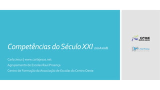 Competências doSéculoXXI (021A2018)
Carla Jesus | www.carlajesus.net
Agrupamento de Escolas Raul Proença
Centro de Formação da Associação de Escolas do Centro Oeste
 