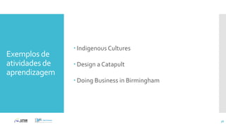 Exemplos de
atividades de
aprendizagem
 Indigenous Cultures
 Design a Catapult
 Doing Business in Birmingham
38
 