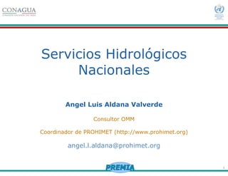 1
Servicios Hidrológicos
Nacionales
Angel Luis Aldana Valverde
Consultor OMM
Coordinador de PROHIMET (http://www.prohimet.org)
angel.l.aldana@prohimet.org
 