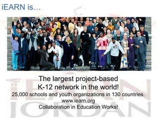 iEARN is…




            The largest project-based
            K-12 network in the world!
  25,000 schools and youth organizations in 130 countries.
                      www.iearn.org
            Collaboration in Education Works!
 