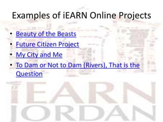 Examples of iEARN Online Projects
•   Beauty of the Beasts
•   Future Citizen Project
•   My City and Me
•   To Dam or Not to Dam (Rivers), That is the
    Question
 