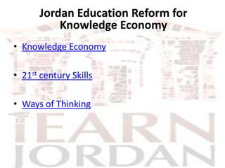 Jordan Education Reform for
          Knowledge Economy
• Knowledge Economy

• 21st century Skills

• Ways of Thinking
 