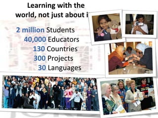 Learning with the
world, not just about it…
2 million Students
  40,000 Educators
     130 Countries
      300 Projects
       30 Languages
 