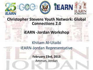 Christopher Stevens Youth Network: Global
             Connections 2.0
        iEARN -Jordan Workshop

            Khitam Al-Utaibi
       iEARN-Jordan Representative
             February 23rd, 2013
               Amman, Jordan
 