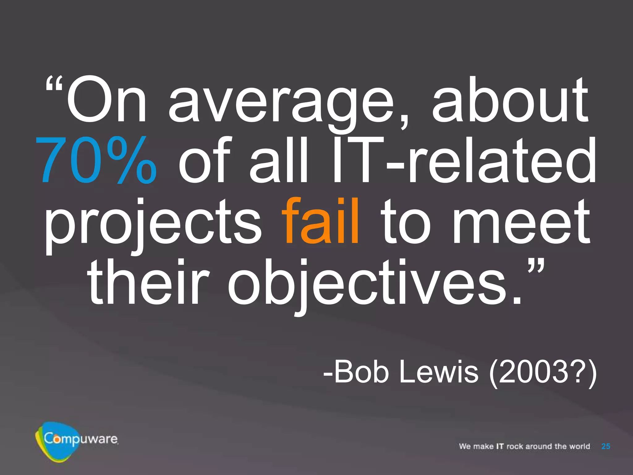 “On average, about
70% of all IT-related
projects fail to meet
 their objectives.”
          -Bob Lewis (2003?)

                               25
 