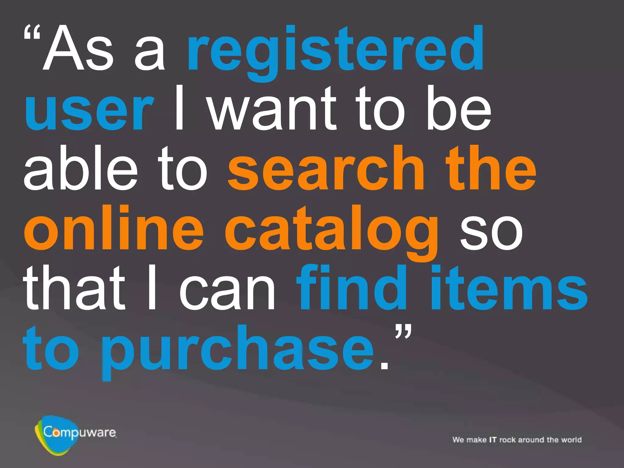 “As a registered
user I want to be
able to search the
online catalog so
that I can find items
to purchase.”
 