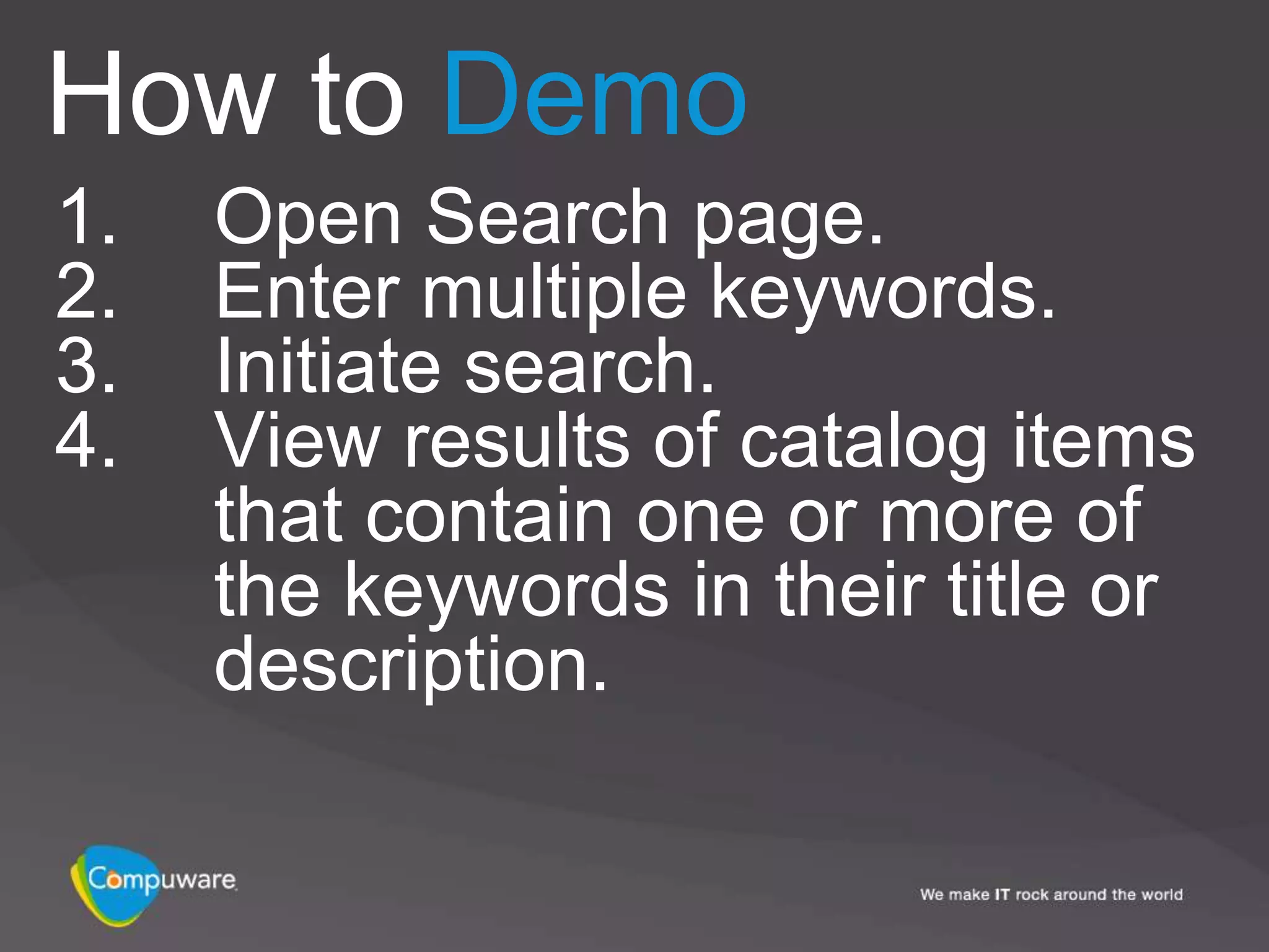 How to Demo
1.   Open Search page.
2.   Enter multiple keywords.
3.   Initiate search.
4.   View results of catalog items
     that contain one or more of
     the keywords in their title or
     description.
 