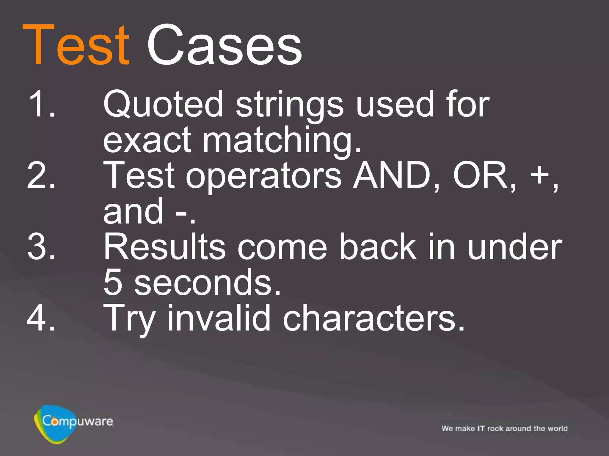 Test Cases
1.   Quoted strings used for
     exact matching.
2.   Test operators AND, OR, +,
     and -.
3.   Results come back in under
     5 seconds.
4.   Try invalid characters.
 