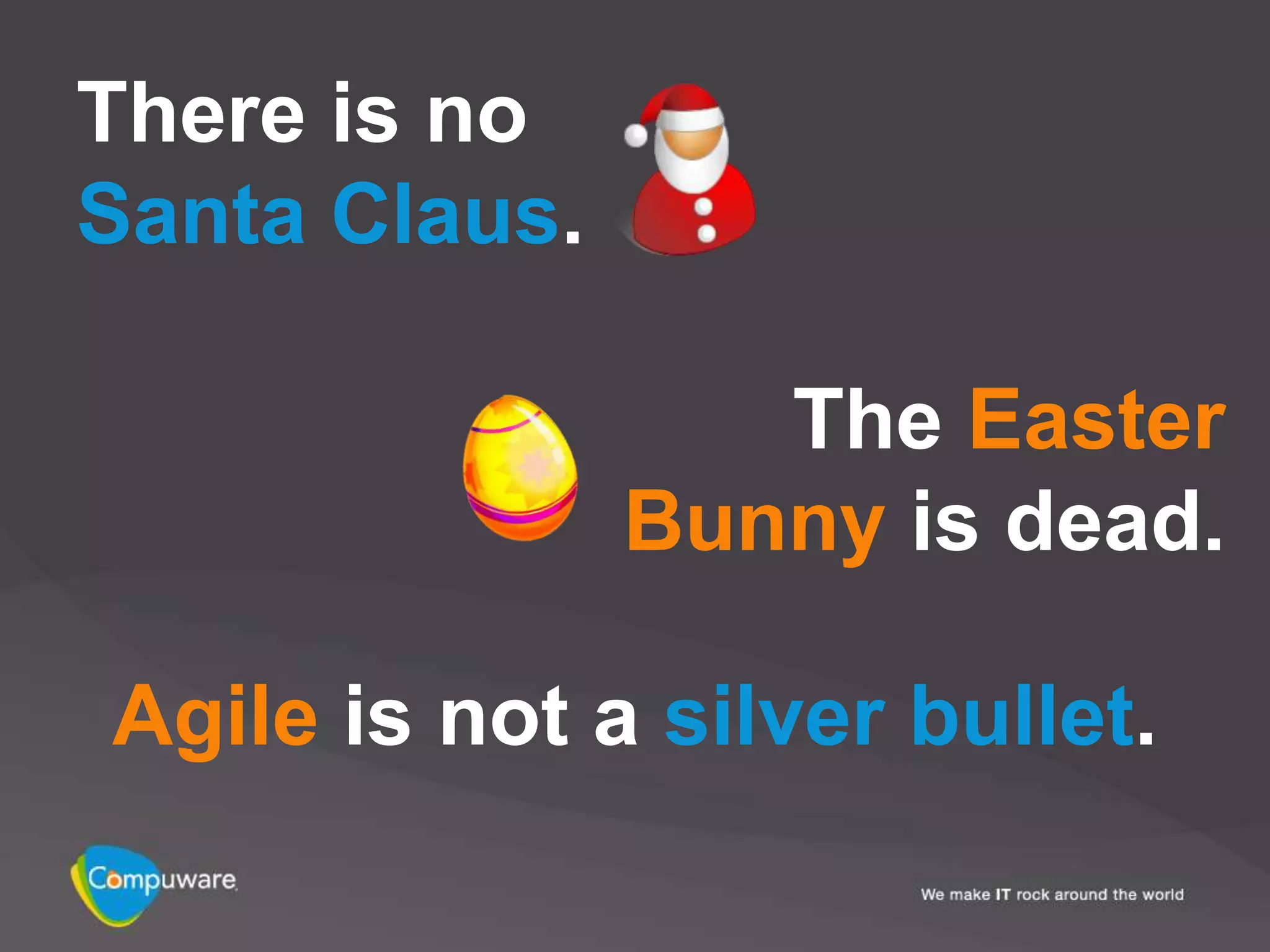 There is no
Santa Claus.

                  The Easter
               Bunny is dead.

Agile is not a silver bullet.
 