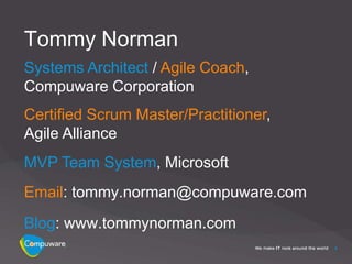 Tommy Norman
Systems Architect / Agile Coach,
Compuware Corporation
Certified Scrum Master/Practitioner,
Agile Alliance
MVP Team System, Microsoft
Email: tommy.norman@compuware.com
Blog: www.tommynorman.com
                                       4
 