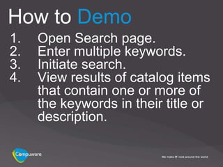 How to Demo
1.   Open Search page.
2.   Enter multiple keywords.
3.   Initiate search.
4.   View results of catalog items
     that contain one or more of
     the keywords in their title or
     description.
 
