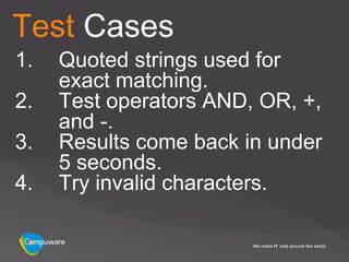 Test Cases
1.   Quoted strings used for
     exact matching.
2.   Test operators AND, OR, +,
     and -.
3.   Results come back in under
     5 seconds.
4.   Try invalid characters.
 