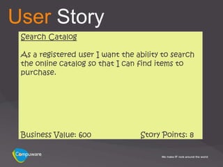 User Story
 Search Catalog

 As a registered user I want the ability to search
 the online catalog so that I can find items to
 purchase.




 Business Value: 600              Story Points: 8
 
