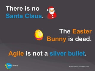 There is no
Santa Claus.

                  The Easter
               Bunny is dead.

Agile is not a silver bullet.
 
