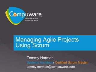 Managing Agile Projects
Using Scrum

    Tommy Norman
    Systems Architect / Certified Scrum Master
    tommy.norman@compuware.com
 