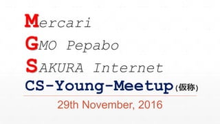 Mercari
GMO Pepabo
SAKURA Internet
CS-Young-Meetup(仮称)
29th November, 2016
 