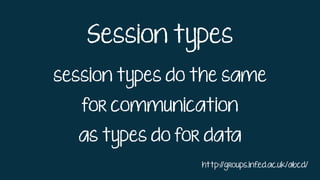 Session types
session types do the same
for communication
as types do for data
http://groups.inf.ed.ac.uk/abcd/
 