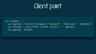 Client part
			
		def	client	=	{	
				val	parcel	=	Parcel[Packaged]("Content",	"Receiver",	"Address")	
				val	finish	=	Stop("With	client	result:	"	+	parcel)		
				Out(parcel,	finish)	
		}	
 