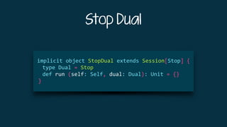 Stop Dual
	 	
	implicit	object	StopDual	extends	Session[Stop]	{	
	 	 type	Dual	=	Stop	
	 	 def	run	(self:	Self,	dual:	Dual):	Unit	=	{}	
	 }	
 