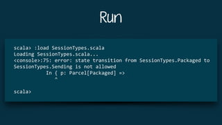 Run
scala>	:load	SessionTypes.scala	
Loading	SessionTypes.scala...	
<console>:75:	error:	state	transition	from	SessionTypes.Packaged	to	
SessionTypes.Sending	is	not	allowed	
											In	{	p:	Parcel[Packaged]	=>	
														^	
scala>	
 