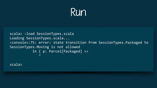 Run
scala>	:load	SessionTypes.scala	
Loading	SessionTypes.scala...	
<console>:75:	error:	state	transition	from	SessionTypes.Packaged	to	
SessionTypes.Moving	is	not	allowed	
											In	{	p:	Parcel[Packaged]	=>	
														^	
scala>	
 