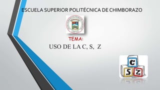 ESCUELA SUPERIOR POLITÉCNICA DE CHIMBORAZO 
TEMA: 
USO DE LA C, S, Z 
 