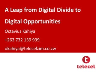 A Leap from Digital Divide to

Digital Opportunities
Octavius Kahiya

+263 732 139 939
okahiya@telecelzim.co.zw

 