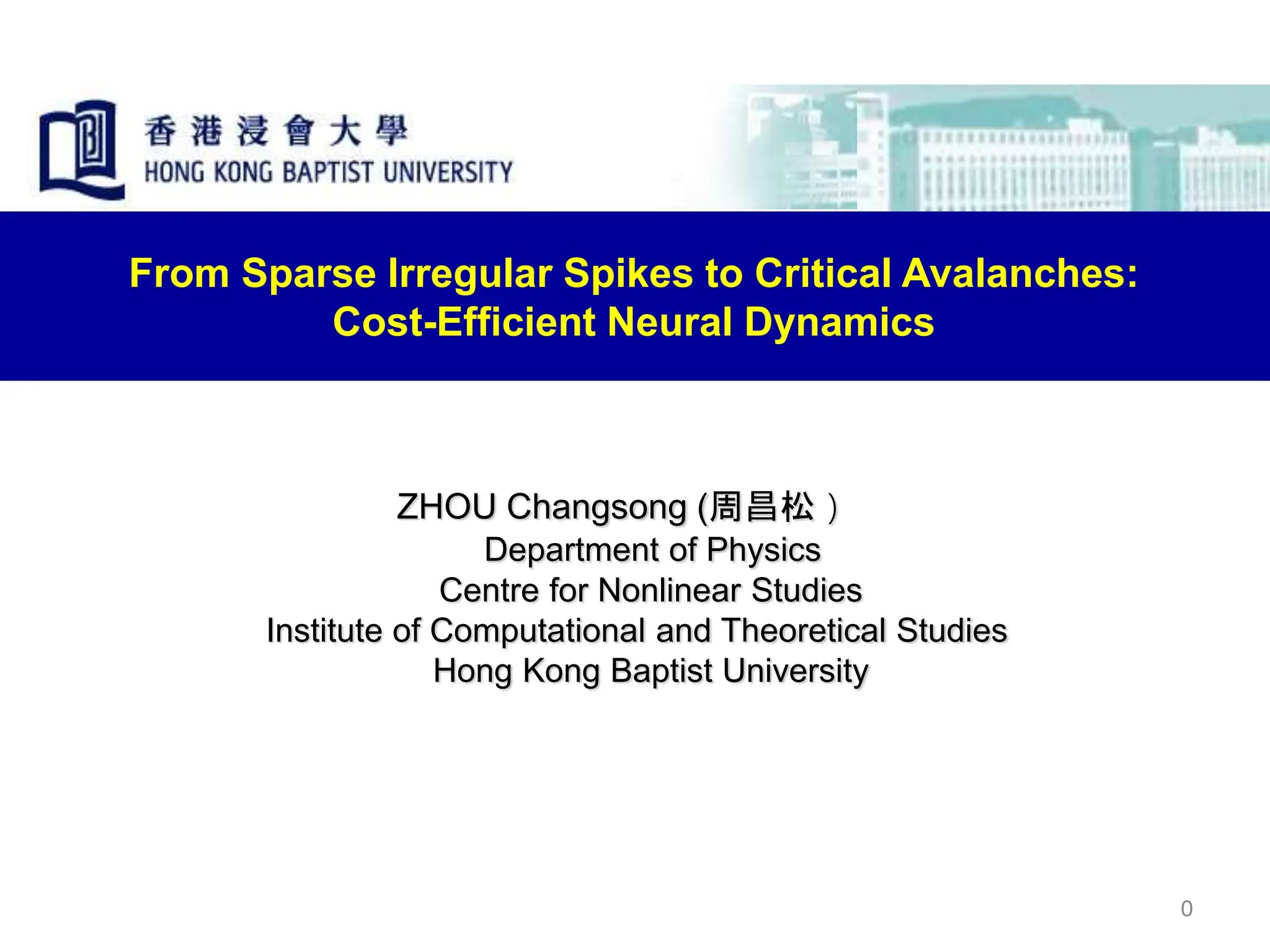 ZHOU Changsong (周昌松）
Department of Physics
Centre for Nonlinear Studies
Institute of Computational and Theoretical Studies
Hong Kong Baptist University
0
From Sparse Irregular Spikes to Critical Avalanches:
Cost-Efficient Neural Dynamics
 