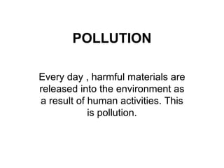 POLLUTION Every day , harmful materials are released into the environment as a result of human activities. This is pollution. 