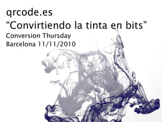 qrcode.es
“Convirtiendo la tinta en bits”
Conversion Thursday
Barcelona 11/11/2010
 