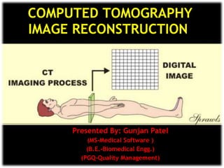 COMPUTED TOMOGRAPHY IMAGE RECONSTRUCTION  Presented By: Gunjan Patel (MS-Medical Software ) (B.E.-Biomedical Engg.) (PGQ-Quality Management) 