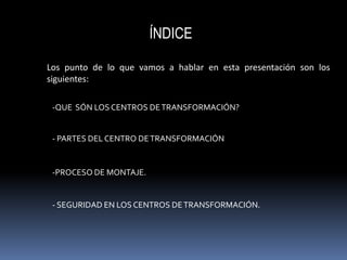 ÍNDICE

Los punto de lo que vamos a hablar en esta presentación son los
siguientes:

 -QUE SÓN LOS CENTROS DE TRANSFORMACI...