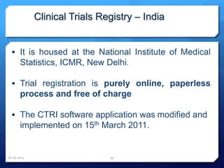  It is housed at the National Institute of Medical
Statistics, ICMR, New Delhi.
 Trial registration is purely online, paperless
process and free of charge
 The CTRI software application was modified and
implemented on 15th March 2011.
Clinical Trials Registry – India
16-05-2014 34
 