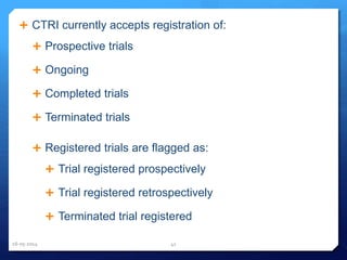  CTRI currently accepts registration of:
 Prospective trials
 Ongoing
 Completed trials
 Terminated trials
 Registered trials are flagged as:
 Trial registered prospectively
 Trial registered retrospectively
 Terminated trial registered
16-05-2014 41
 