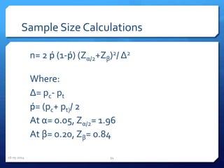 Sample Size Calculations
n= 2 ṕ (1-ṕ) (Zα/2+Zβ)2/ Δ2
Where:
Δ= pc- pt
ṕ= (pc+ pt)/ 2
At α= 0.05, Zα/2= 1.96
At β= 0.20, Zβ= 0.84
16-05-2014 54
 