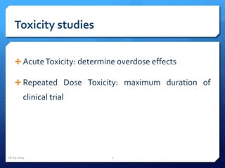 Toxicity studies
 AcuteToxicity: determine overdose effects
 Repeated Dose Toxicity: maximum duration of
clinical trial
16-05-2014 7
 