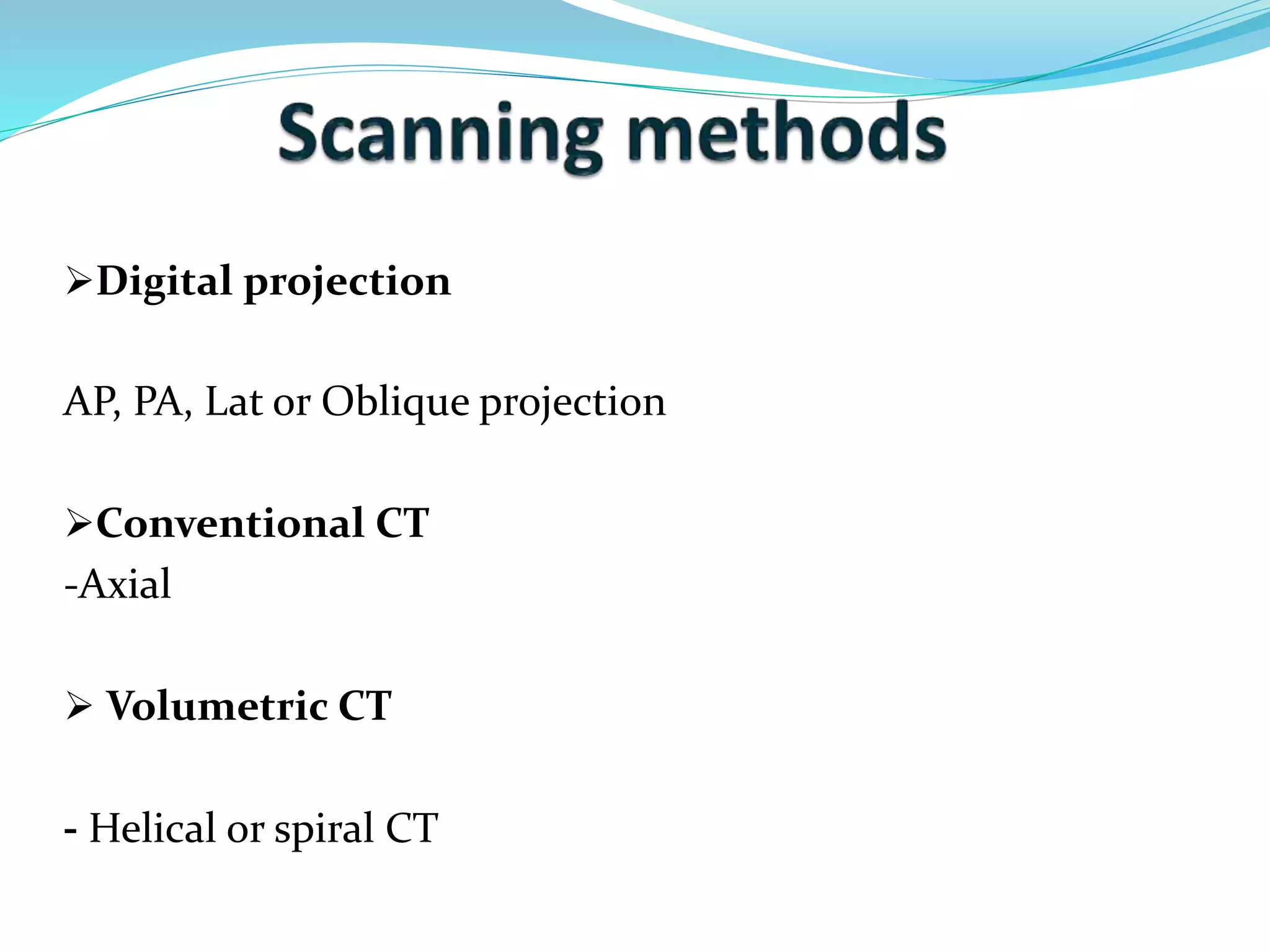 Digital projection 
AP, PA, Lat or Oblique projection 
Conventional CT 
-Axial 
 Volumetric CT 
- Helical or spiral CT 
 