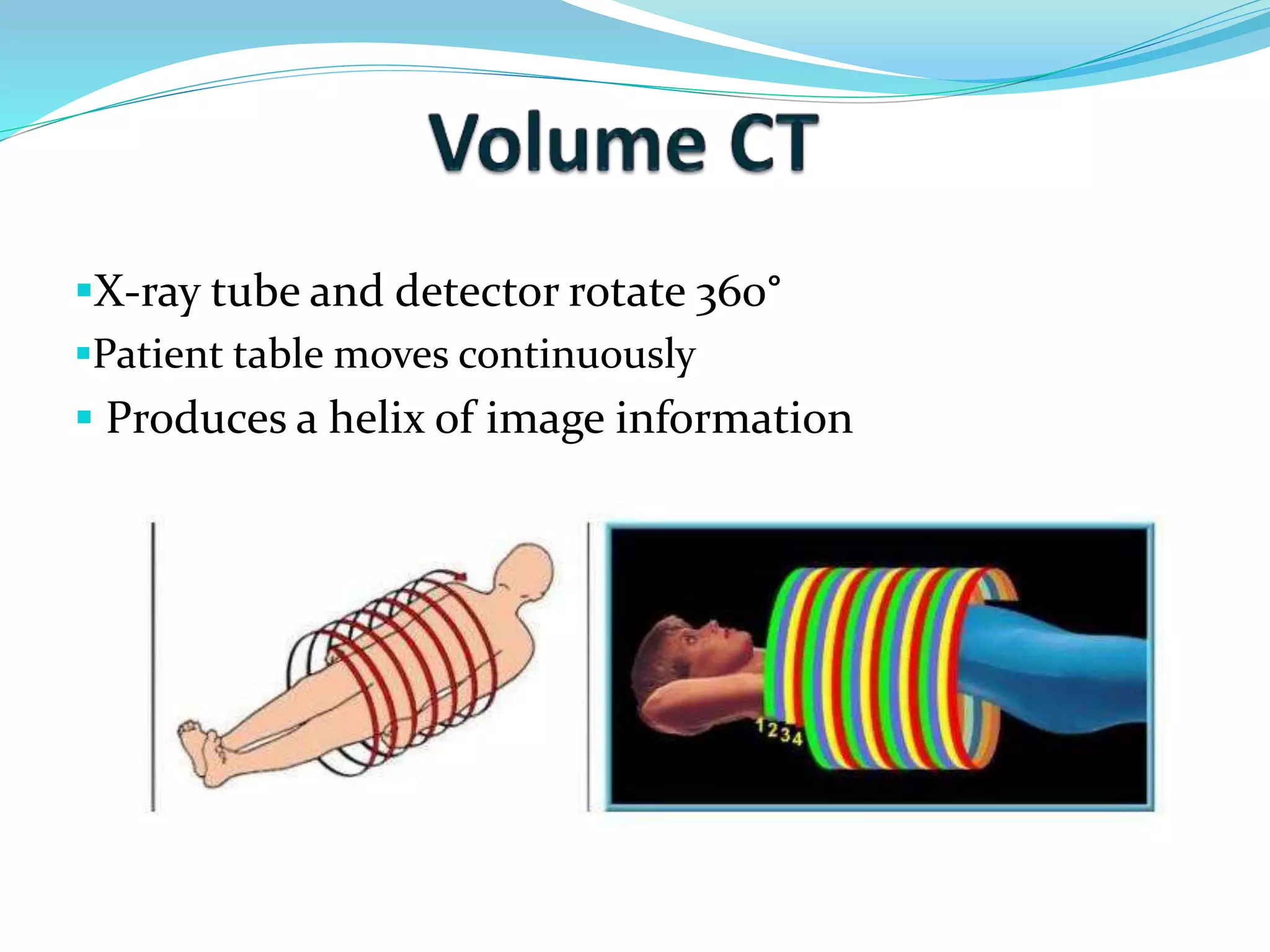 X-ray tube and detector rotate 360° 
Patient table moves continuously 
 Produces a helix of image information 
 