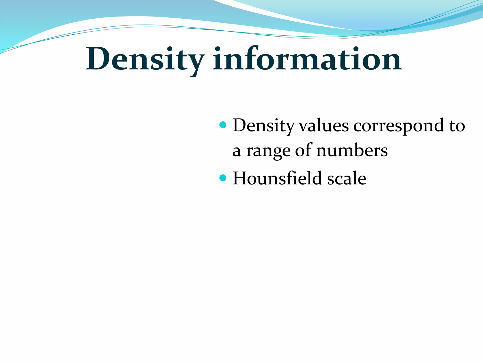 Density information 
 Density values correspond to 
a range of numbers 
 Hounsfield scale 
 
