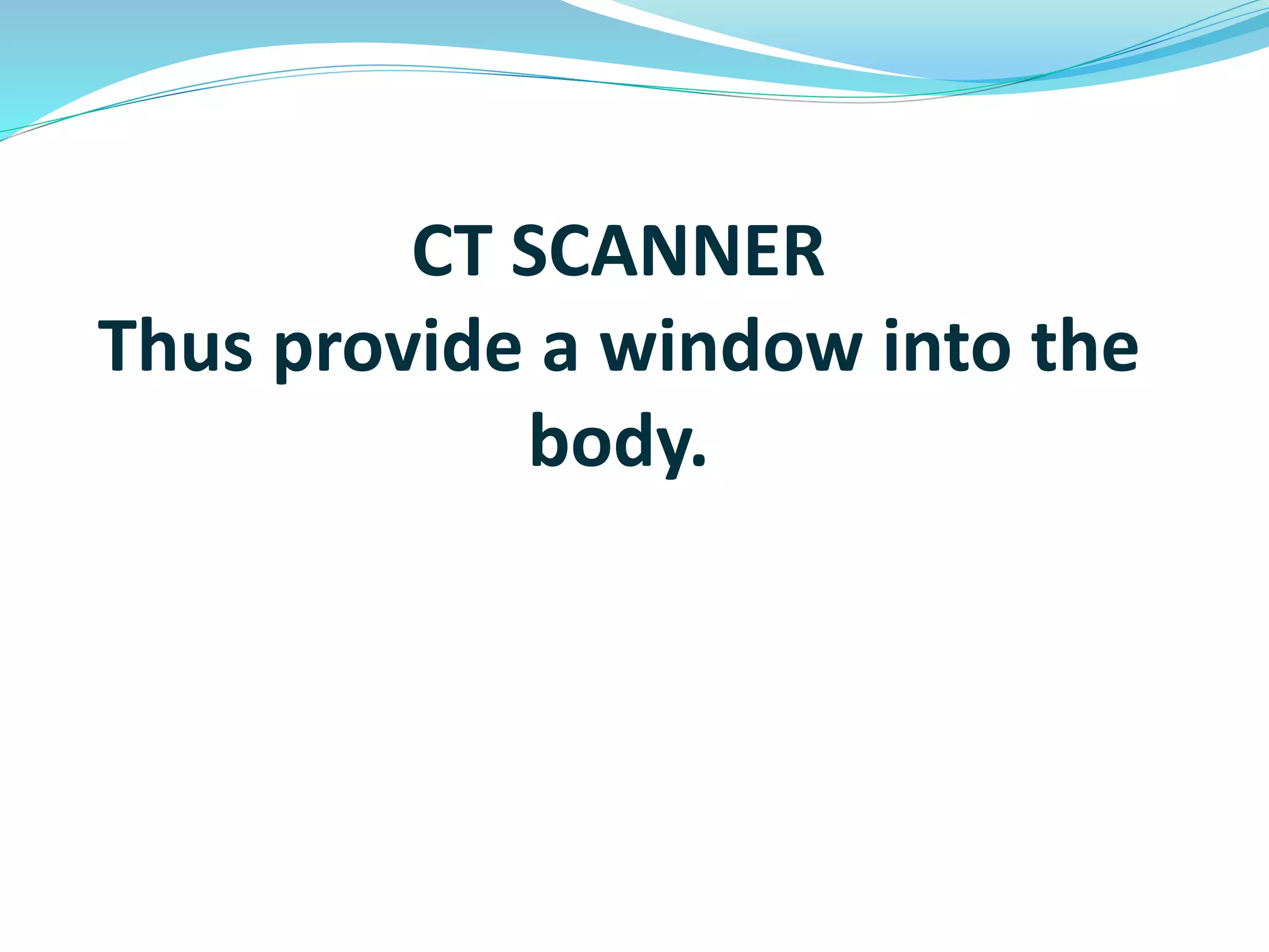 CT SCANNER 
Thus provide a window into the 
body. 
 