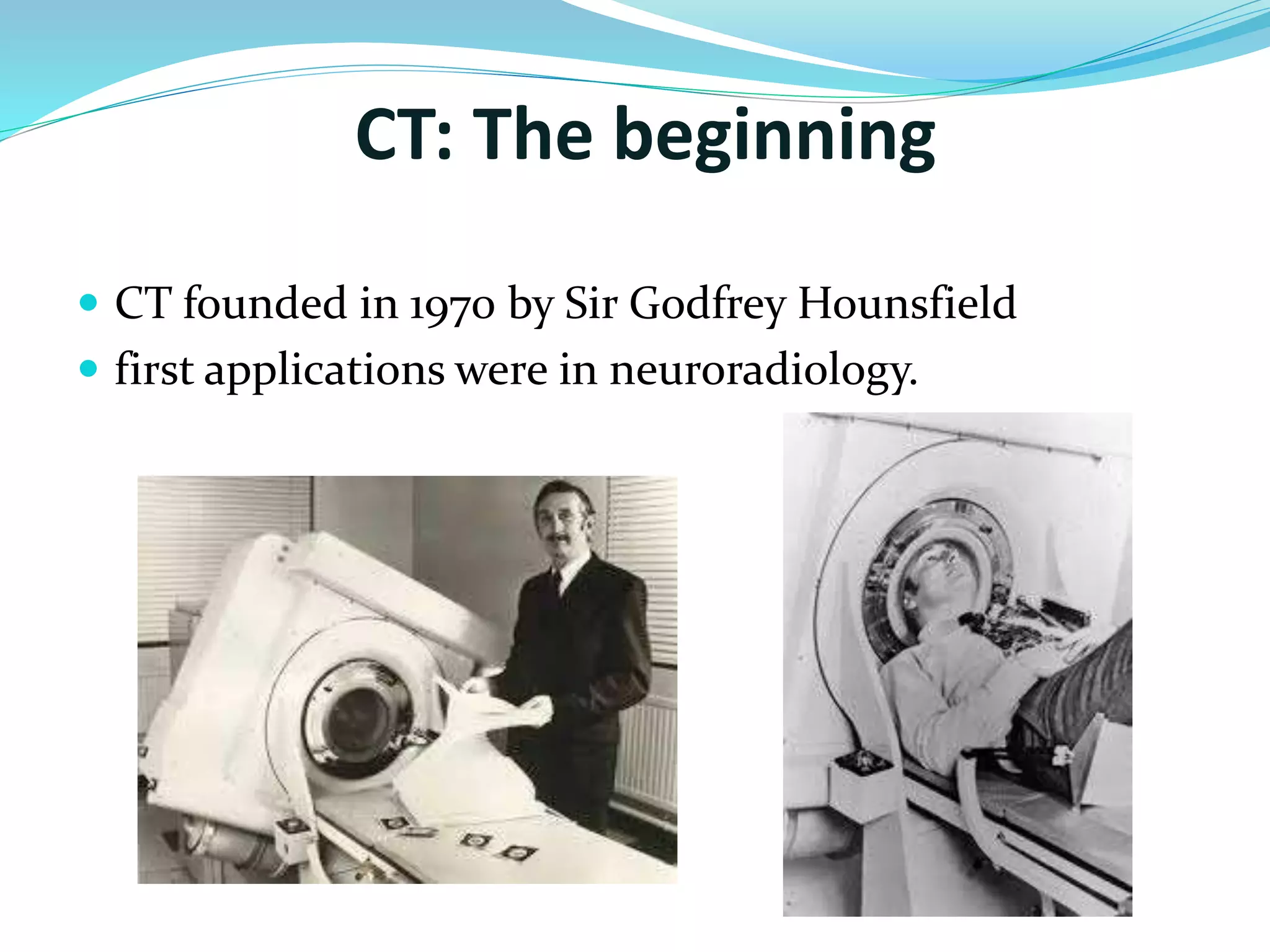 CT: The beginning 
 CT founded in 1970 by Sir Godfrey Hounsfield 
 first applications were in neuroradiology. 
 