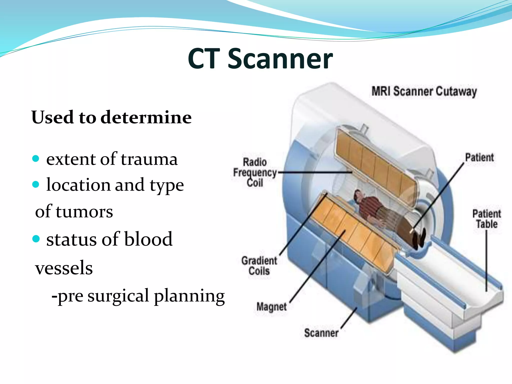 CT Scanner 
Used to determine 
 extent of trauma 
 location and type 
of tumors 
 status of blood 
vessels 
-pre surgical planning 
 