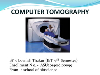 COMPUTER TOMOGRAPHY 
BY -: Lovnish Thakur (IBT -1ST Semester) 
Enrollment N o. -: ASU2014010100099 
From -: school of bioscience 
 