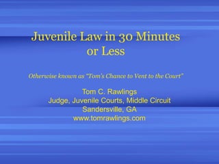 Juvenile Law in 30 Minutes
or Less
Otherwise known as “Tom’s Chance to Vent to the Court”
Tom C. Rawlings
Judge, Juvenile Courts, Middle Circuit
Sandersville, GA
www.tomrawlings.com
 