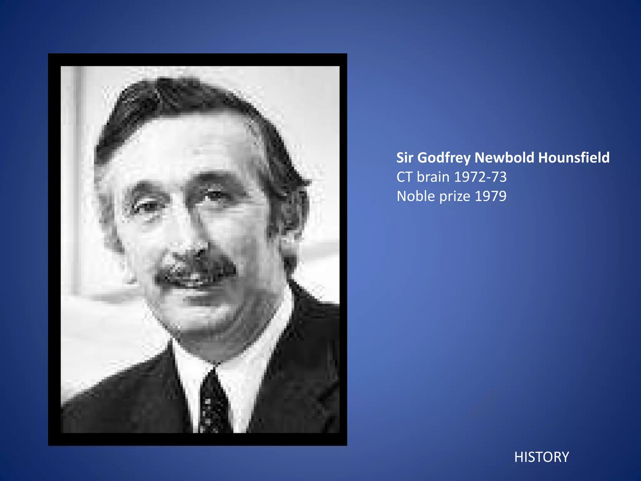Sir Godfrey Newbold Hounsfield
CT brain 1972-73
Noble prize 1979
HISTORY
 